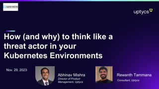 Nov. 29, 2023
How (and why) to think like a
threat actor in your
Kubernetes Environments
Abhinav Mishra
Abhinav Mishra Rewanth Tammana
Director of Product
Management, Uptycs
Consultant, Uptycs
 