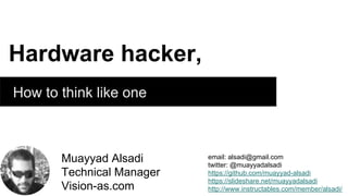 Hardware hacker,
How to think like one
email: alsadi@gmail.com
twitter: @muayyadalsadi
https://github.com/muayyad-alsadi
https://slideshare.net/muayyadalsadi
http://www.instructables.com/member/alsadi/
Muayyad Alsadi
Technical Manager
Vision-as.com
 