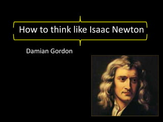 How to think like Isaac Newton Damian Gordon 