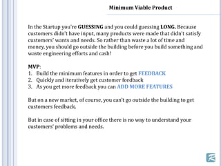 Minimum Viable Product
In the Startup you're GUESSING and you could guessing LONG. Because
customers didn't have input, ma...