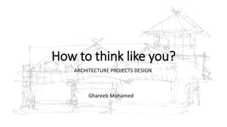 How to think like you?
ARCHITECTURE PROJECTS DESIGN
Ghareeb Mohamed
 