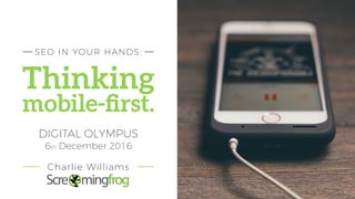 Thinking
mobile-ﬁrst.
SEO IN YOUR HANDS:
DIGITAL OLYMPUS
6th December 2016
Charlie Williams
 