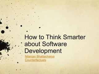 How to Think Smarter
about Software
Development
Nilanjan Bhattacharya
Counterfactuals
 