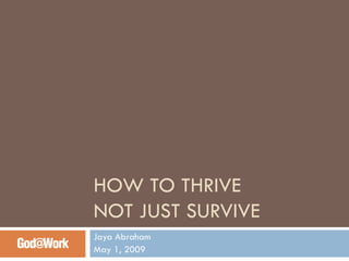 HOW TO THRIVE  NOT JUST SURVIVE Jaya Abraham May 1, 2009 