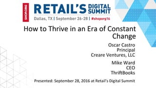 How	to	Thrive	in	an	Era	of	Constant	
Change	
Oscar	Castro	
Principal	
Creare	Ventures,	LLC	
Presented:	September	28,	2016	at	Retail’s	Digital	Summit	
Mike	Ward	
CEO	
ThriLBooks	
 