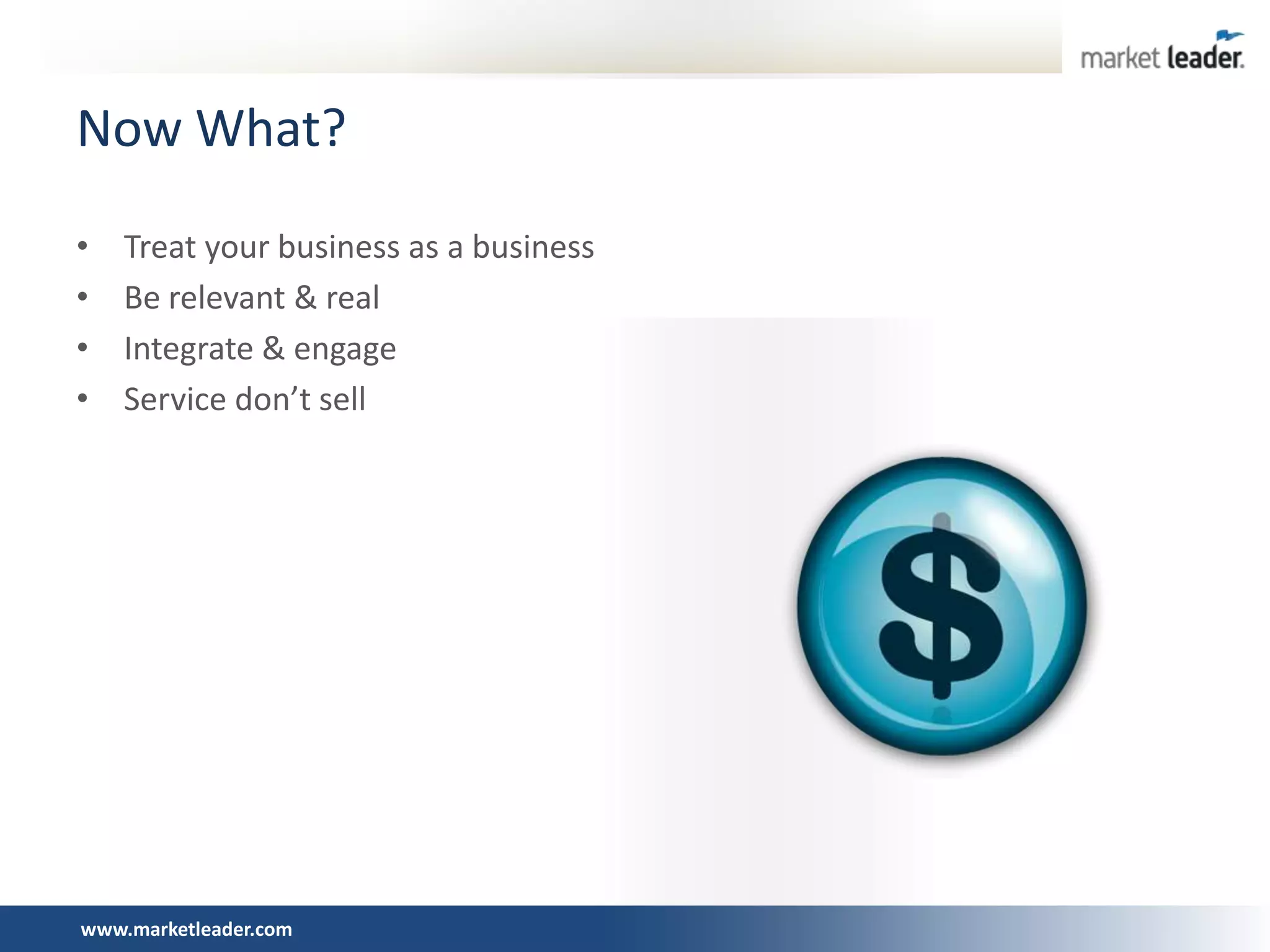 Now What?
•   Treat your business as a business
•   Be relevant & real
•   Integrate & engage
•   Service don’t sell




www.marketleader.com
 