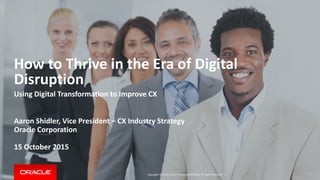 Copyright © 2015, Oracle and/or its affiliates. All rights reserved. |
How to Thrive in the Era of Digital
Disruption
Using Digital Transformation to Improve CX
Aaron Shidler, Vice President – CX Industry Strategy
Oracle Corporation
15 October 2015
 