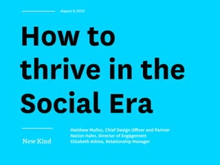 August 9, 2012




How to
thrive in the
Social Era
                Matthew Muñoz, Chief Design Oﬃcer and Partner
                Nation Hahn, Director of Engagement
New Kind        Elizabeth Atkins, Relationship Manager
 