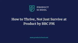 www.productschool.com
How to Thrive, Not Just Survive at
Product by BBC PM
 