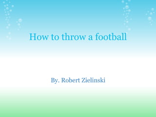 How to throw a football By. Robert Zielinski 