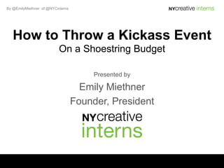 By @EmilyMiethner of @NYCinterns




   How to Throw a Kickass Event
                           On a Shoestring Budget

                                        Presented by

                                     Emily Miethner
                                   Founder, President
 