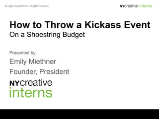 By @EmilyMiethner of @NYCinterns




   How to Throw a Kickass Event
   On a Shoestring Budget

   Presented by

   Emily Miethner
   Founder, President
 