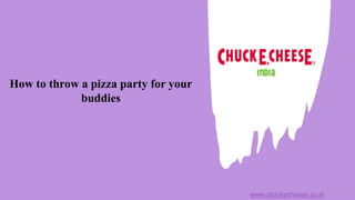 How to throw a pizza party for your
buddies
www.chuckecheese.co.in
 