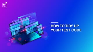 HOW TO TIDY UP
YOUR TEST CODE
 