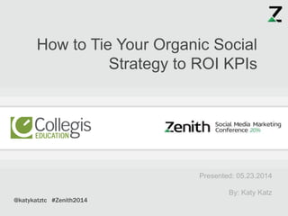 Presented: 05.23.2014
By: Katy Katz
How to Tie Your Organic Social
Strategy to ROI KPIs
@katykatztc #Zenith2014
 