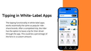 The tipping functionality in white-label apps
works essentially the same as popular ride-
share brands. After a completed trip, the rider
has the option to leave a tip for their driver
through the app. This could be a percentage of
the fare or a custom amount.
Tipping in White-Label Apps
 