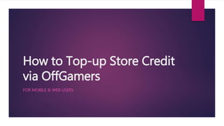 How to Top-up Store Credit 
via OffGamers 
FOR MOBILE & WEB USERS 
 