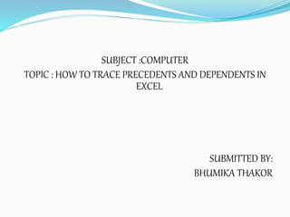 SUBJECT :COMPUTER
TOPIC : HOW TO TRACE PRECEDENTS AND DEPENDENTS IN
EXCEL
SUBMITTED BY:
BHUMIKA THAKOR
 