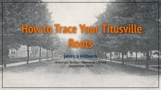 How to Trace Your Titusville
Roots
Jessica Hilburn
Historian, Benson Memorial Library
September 2019
 