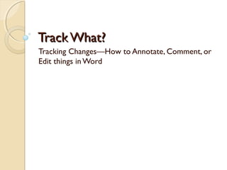 Track What?
Tracking Changes—How to Annotate, Comment, or
Edit things in Word
 