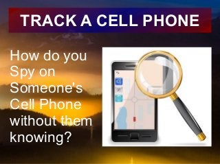 TRACK A CELL PHONE 
How do you 
Spy on 
Someone's 
Cell Phone 
without them 
knowing? 
 