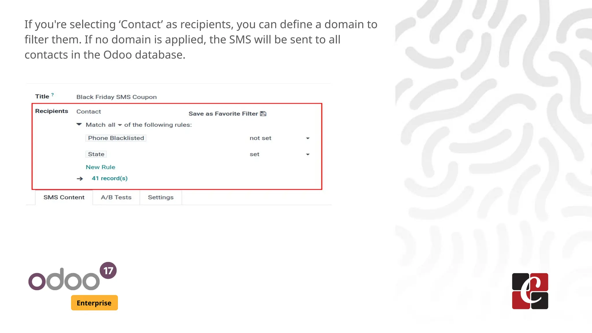 Enterprise
If you're selecting ‘Contact’ as recipients, you can define a domain to
filter them. If no domain is applied, the SMS will be sent to all
contacts in the Odoo database.
 