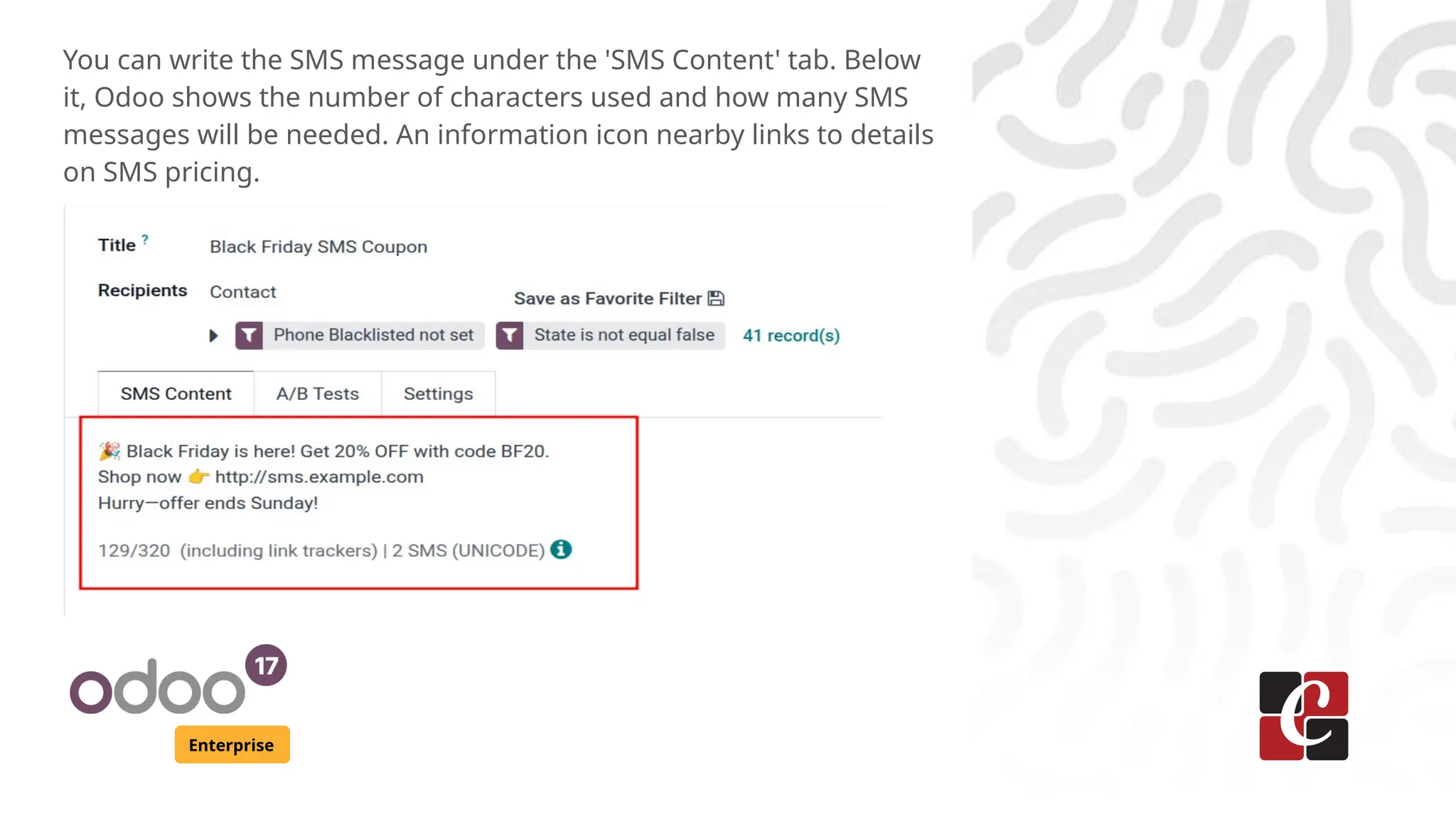 Enterprise
You can write the SMS message under the 'SMS Content' tab. Below
it, Odoo shows the number of characters used and how many SMS
messages will be needed. An information icon nearby links to details
on SMS pricing.
 