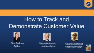How to Track and
Demonstrate Customer Value
Sue Fellows
Apttus
Allison Holmlund
Host Analytics
Amanda Schmidt
Adobe EchoSign
 