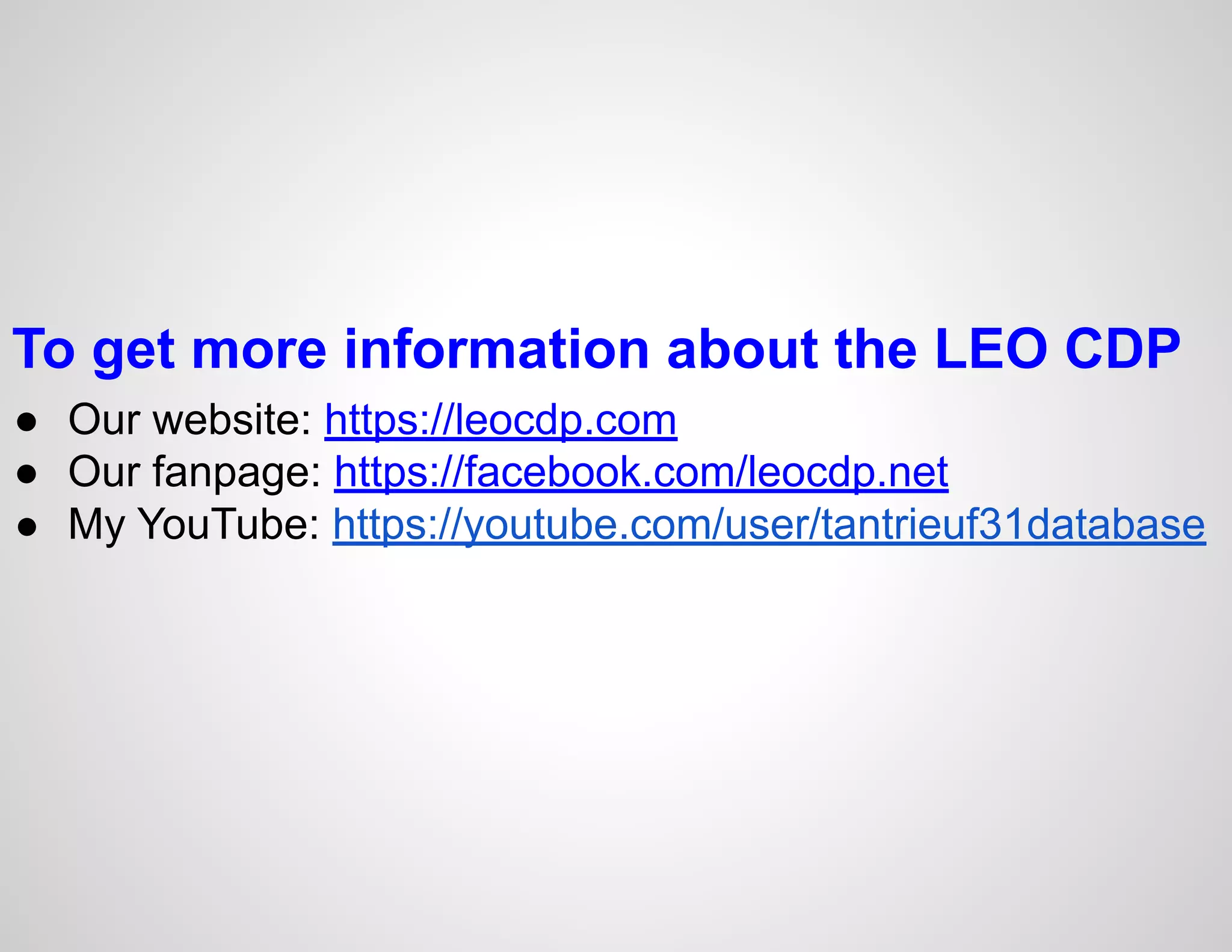 To get more information about the LEO CDP
● Our website: https://leocdp.com
● Our fanpage: https://facebook.com/leocdp.net
● My YouTube: https://youtube.com/user/tantrieuf31database
 