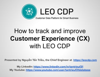 How to track and improve
Customer Experience (CX)
with LEO CDP
Presented by Nguyễn Tấn Triều, the Chief Engineer at https://leocdp.com
My LinkedIn: https://www.linkedin.com/in/tantrieuf31
My Youtube: https://www.youtube.com/user/tantrieuf31database
 