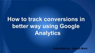 How to track conversions in 
better way using Google 
Analytics 
Submitted by : Serrah Mark 
 