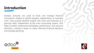 Introduction
Enterprise
Analytic accounts are used to track and manage financial
transactions related to specific projects...