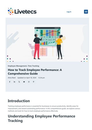 Employee Management, Time Tracking
How to Track Employee Performance: A
Comprehensive Guide
Alma Reed Updated on April 18, 2024 12:34 pm
Introduction
Tracking employee performance is essential for businesses to ensure productivity, identify areas for
improvement, and reward outstanding performance. In this comprehensive guide, we explore various
methods and tools for how to track employee performance effectively.
Understanding Employee Performance
Tracking
Log In
 