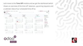 Enterprise
Let’s move to the Time Off module and we get the dashboard which
shows an overview of the time off balances, upcoming requests and
a calendar view of our scheduled time off as
 