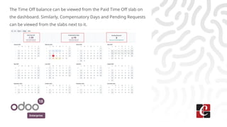 Enterprise
The Time Off balance can be viewed from the Paid Time Off slab on
the dashboard. Similarly, Compensatory Days and Pending Requests
can be viewed from the slabs next to it.
 