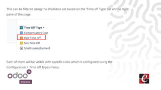 Enterprise
This can be filtered using the checkbox set based on the ‘Time off Type’ set on the right
pane of the page.
Each of them will be visible with specific color which is configured using the
Configuration > Time off Types menu.
 