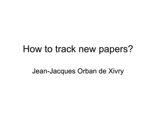 How to track new papers? Jean-Jacques Orban de Xivry 