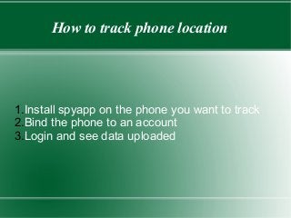 How to track phone location
1.Install spyapp on the phone you want to track
2.Bind the phone to an account
3.Login and see data uploaded
 