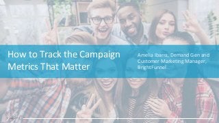 How to Track the Campaign
Metrics That Matter
Amelia Ibarra, Demand Gen and
Customer Marketing Manager,
BrightFunnel
 