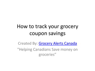 How to track your grocery coupon savings Created By: Grocery Alerts Canada “Helping Canadians Save money on groceries” 