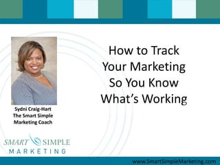 How to Track
                    Your Marketing
                     So You Know
                    What’s Working
 Sydni Craig-Hart
The Smart Simple
Marketing Coach




                         www.SmartSimpleMarketing.com
 