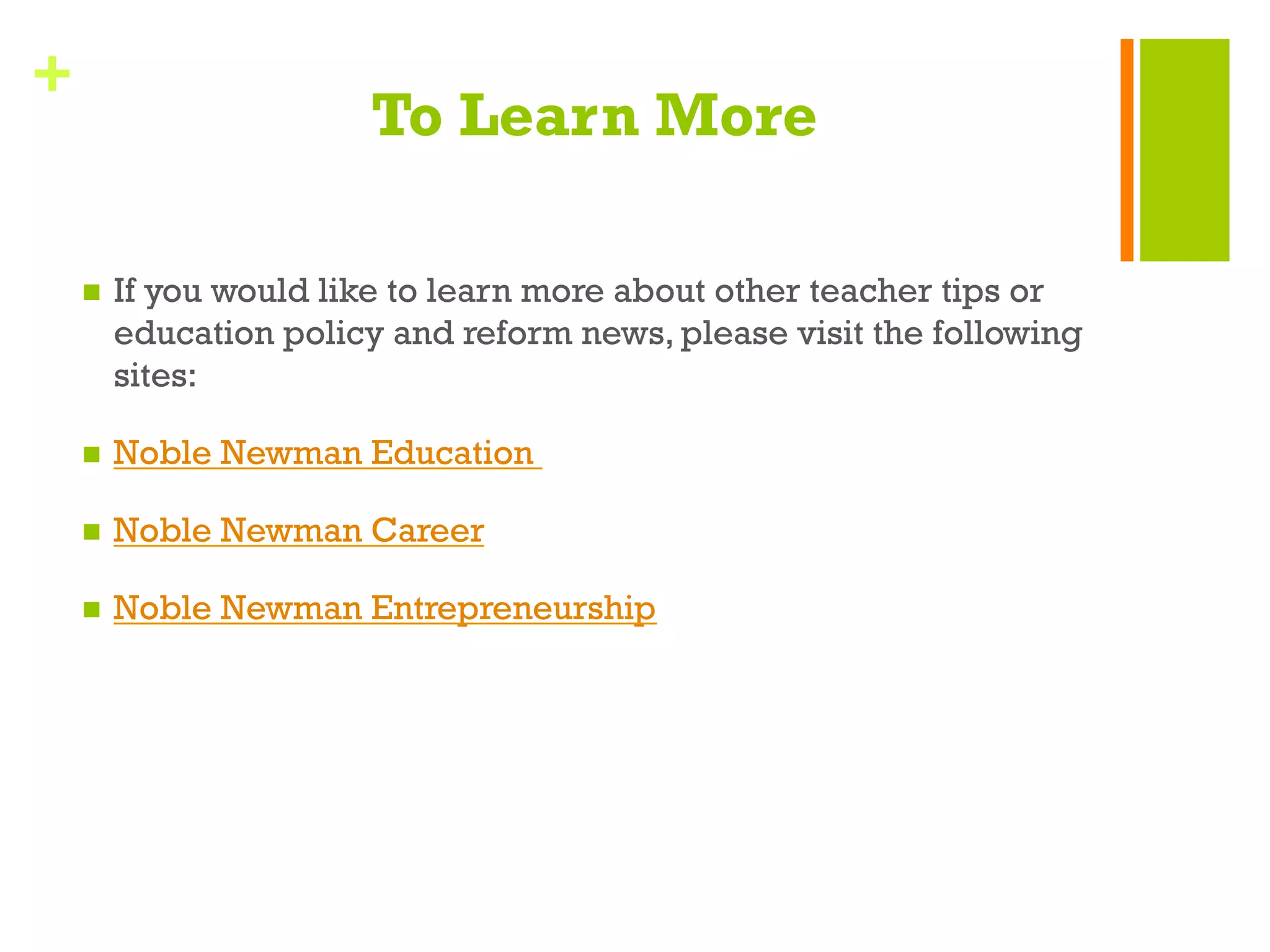 +
To Learn More
n  If you would like to learn more about other teacher tips or
education policy and reform news, please visit the following
sites:
n  Noble Newman Education
n  Noble Newman Career
n  Noble Newman Entrepreneurship
 