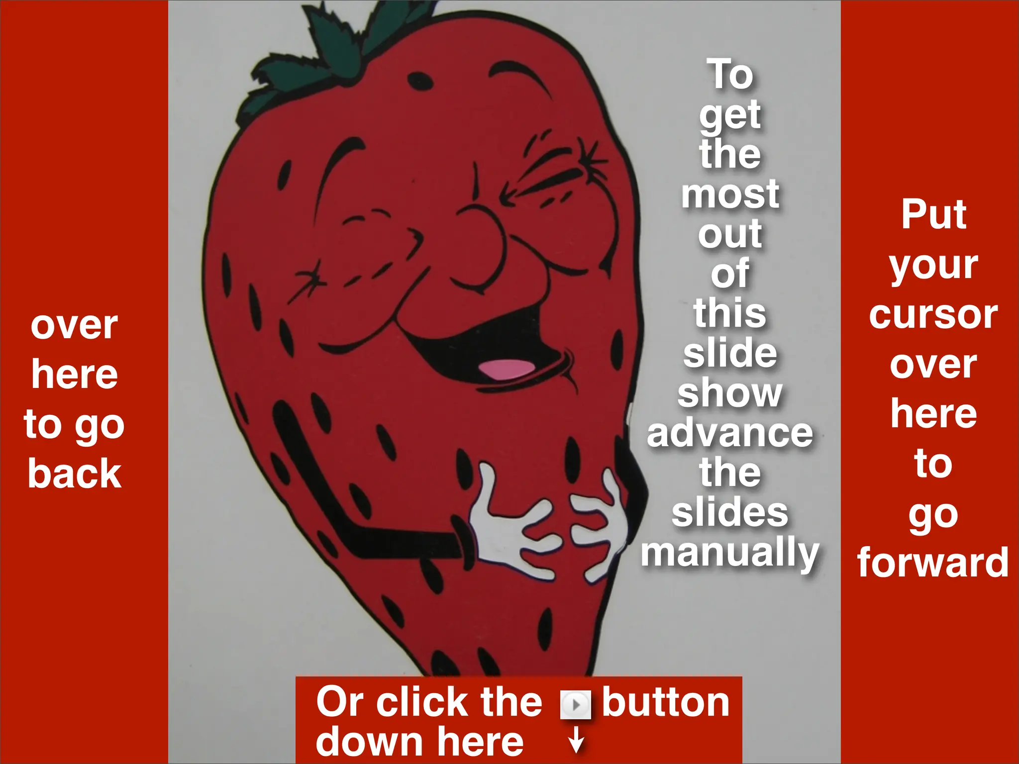 To
                           get
                           the
                         most
                           out      Put
                            of     your
over                      this    cursor
                          slide    over
here                     show
to go                   advance    here
back                       the      to
                         slides     go
                        manually forward


        Or click the   button
        down here
 