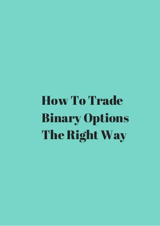 How To Trade 
Binary Options 
The Right Way 
 