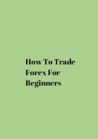 How To Trade 
Forex For 
Beginners 
 