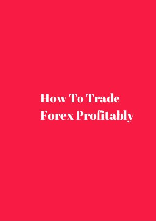 How To Trade 
Forex Profitably 
 