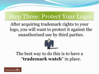 Step Three: Protect Your LogoAfter acquiring trademark rights to your logo, you will want to protect it against the unauthorized use by third parties. The best way to do this is to have a “trademark watch” in place. 