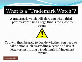 What is a “Trademark Watch”?A trademark watch will alert you when third parties start using a logo that is too close to yours. You will then be able to decide whether you need to take action such as sending a cease and desist letter or instituting a trademark infringement lawsuit.  