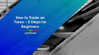 How to Trade on
Forex – 5 Steps for
Beginners
 
