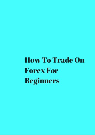 How To Trade On 
Forex For 
Beginners 
 
